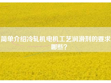 簡(jiǎn)單介紹冷軋機(jī)電機(jī)工藝潤(rùn)滑劑的要求有哪些？