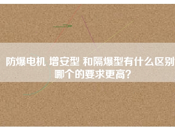 防爆電機(jī) 增安型 和隔爆型有什么區(qū)別？哪個(gè)的要求更高？