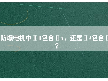 防爆電機中ⅡB包含ⅡA，還是ⅡA包含ⅡB？