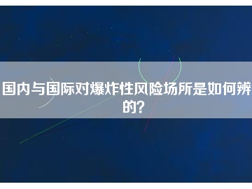 國內(nèi)與國際對爆炸性風(fēng)險場所是如何辨別的？