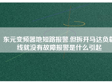 東元變頻器地短路報(bào)警.但拆開馬達(dá)負(fù)載線就沒(méi)有故障報(bào)警是什么引起