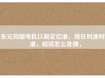 東元伺服電機(jī)以前定位準(zhǔn)，現(xiàn)在時(shí)準(zhǔn)時(shí)不準(zhǔn)，應(yīng)該怎么處理，