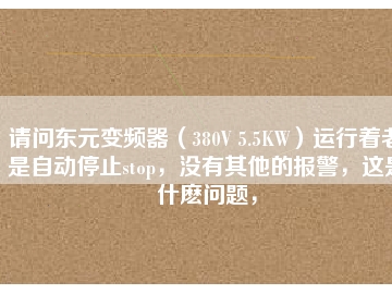 請問東元變頻器（380V 5.5KW）運(yùn)行著老是自動停止stop，沒有其他的報警，這是什么問題，