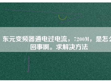 東元變頻器通電過電流，7200M，是怎么回事啊。求解決方法