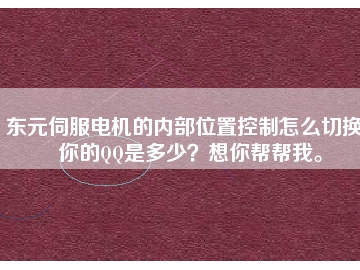 東元伺服電機的內(nèi)部位置控制怎么切換？你的QQ是多少？想你幫幫我。