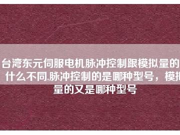 臺灣東元伺服電機脈沖控制跟模擬量的又什么不同,脈沖控制的是哪種型號，模擬量的又是哪種型號