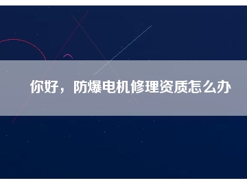 你好，防爆電機修理資質怎么辦