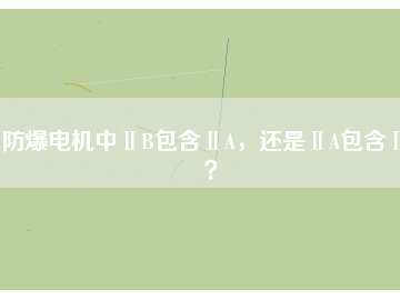 防爆電機中ⅡB包含ⅡA，還是ⅡA包含ⅡB？
