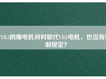 YB3防爆電機(jī)何時(shí)取代YB2電機(jī)，也沒有強(qiáng)制規(guī)定？