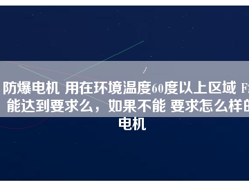 防爆電機(jī) 用在環(huán)境溫度60度以上區(qū)域 F級(jí)能達(dá)到要求么，如果不能 要求怎么樣的電機(jī)