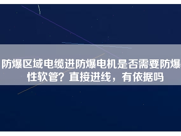 防爆區(qū)域電纜進(jìn)防爆電機(jī)是否需要防爆撓性軟管？直接進(jìn)線，有依據(jù)嗎