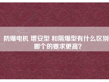 防爆電機(jī) 增安型 和隔爆型有什么區(qū)別？哪個(gè)的要求更高？