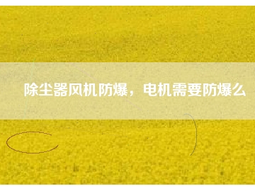 除塵器風(fēng)機(jī)防爆，電機(jī)需要防爆么