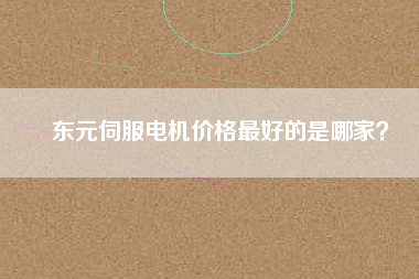 東元伺服電機(jī)價(jià)格最好的是哪家？