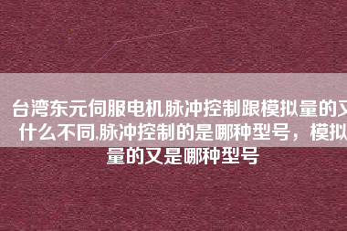 臺灣東元伺服電機脈沖控制跟模擬量的又什么不同,脈沖控制的是哪種型號，模擬量的又是哪種型號