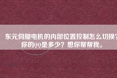 東元伺服電機(jī)的內(nèi)部位置控制怎么切換？你的QQ是多少？想你幫幫我。