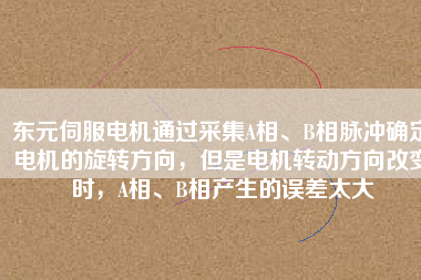 東元伺服電機(jī)通過(guò)采集A相、B相脈沖確定電機(jī)的旋轉(zhuǎn)方向，但是電機(jī)轉(zhuǎn)動(dòng)方向改變時(shí)，A相、B相產(chǎn)生的誤差太大