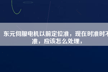 東元伺服電機(jī)以前定位準(zhǔn)，現(xiàn)在時(shí)準(zhǔn)時(shí)不準(zhǔn)，應(yīng)該怎么處理，