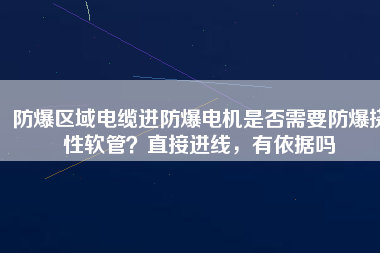 防爆區(qū)域電纜進(jìn)防爆電機(jī)是否需要防爆撓性軟管？直接進(jìn)線，有依據(jù)嗎