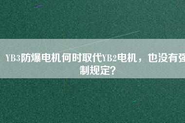 YB3防爆電機(jī)何時(shí)取代YB2電機(jī)，也沒(méi)有強(qiáng)制規(guī)定？