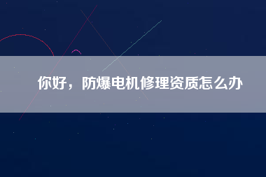 你好，防爆電機(jī)修理資質(zhì)怎么辦