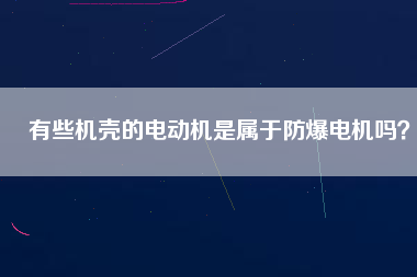 有些機殼的電動機是屬于防爆電機嗎？