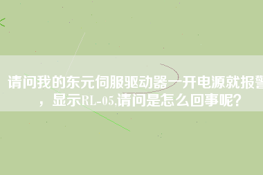 請(qǐng)問我的東元伺服驅(qū)動(dòng)器一開電源就報(bào)警，顯示RL-05,請(qǐng)問是怎么回事呢？