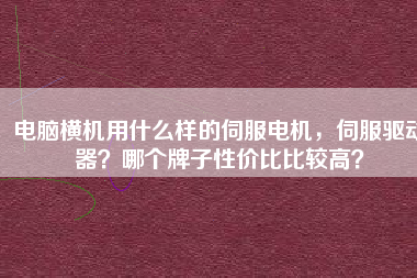 電腦橫機用什么樣的伺服電機，伺服驅動器？哪個牌子性價比比較高？