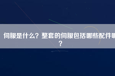 伺服是什么？整套的伺服包括哪些配件呢？