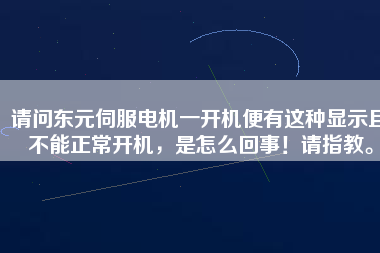 請問東元伺服電機一開機便有這種顯示且不能正常開機，是怎么回事！請指教。