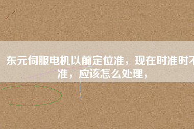 東元伺服電機以前定位準，現(xiàn)在時準時不準，應該怎么處理，