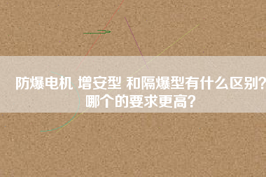 防爆電機(jī) 增安型 和隔爆型有什么區(qū)別？哪個(gè)的要求更高？