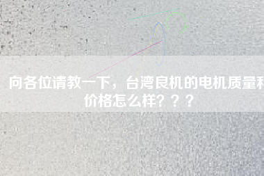 向各位請教一下，臺灣良機的電機質(zhì)量和價格怎么樣？？？