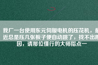 我廠一臺使用東元伺服電機(jī)的壓花機(jī)，最近總是壓幾張板子便自動跳了，找不出原因，請那位懂行的大師指點(diǎn)一