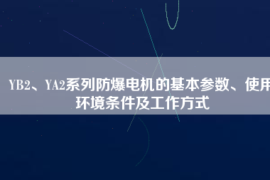 YB2、YA2系列防爆電機(jī)的基本參數(shù)、使用環(huán)境條件及工作方式