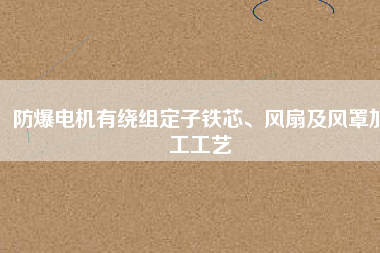 防爆電機(jī)有繞組定子鐵芯、風(fēng)扇及風(fēng)罩加工工藝