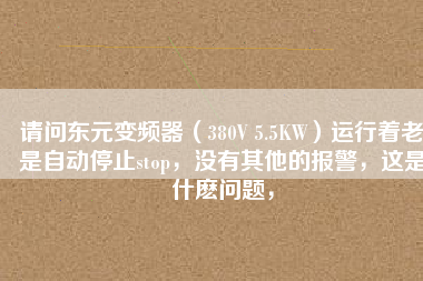 請問東元變頻器（380V 5.5KW）運行著老是自動停止stop，沒有其他的報警，這是什么問題，