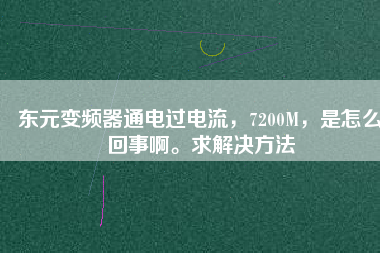 東元變頻器通電過電流，7200M，是怎么回事啊。求解決方法