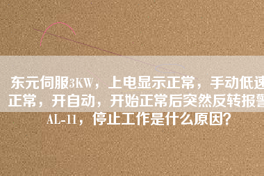 東元伺服3KW，上電顯示正常，手動低速正常，開自動，開始正常后突然反轉(zhuǎn)報警AL-11，停止工作是什么原因？