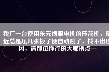 我廠一臺使用東元伺服電機的壓花機，最近總是壓幾張板子便自動跳了，找不出原因，請那位懂行的大師指點一