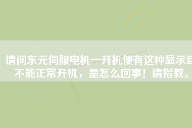 請(qǐng)問東元伺服電機(jī)一開機(jī)便有這種顯示且不能正常開機(jī)，是怎么回事！請(qǐng)指教。