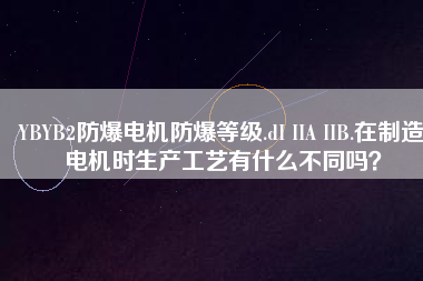 YBYB2防爆電機(jī)防爆等級(jí).dI IIA IIB.在制造電機(jī)時(shí)生產(chǎn)工藝有什么不同嗎？