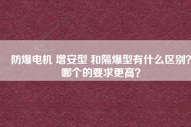 防爆電機 增安型 和隔爆型有什么區(qū)別？哪個的要求更高？