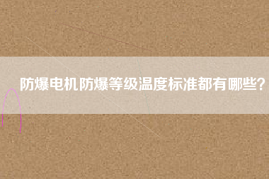 防爆電機防爆等級溫度標準都有哪些？