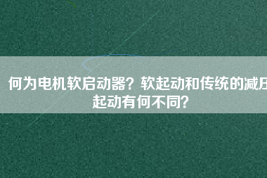 何為電機軟啟動器？軟起動和傳統(tǒng)的減壓起動有何不同？