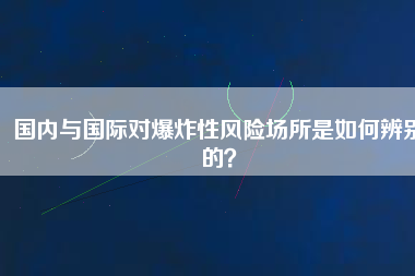 國(guó)內(nèi)與國(guó)際對(duì)爆炸性風(fēng)險(xiǎn)場(chǎng)所是如何辨別的？