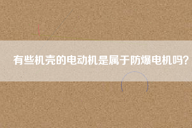 有些機(jī)殼的電動機(jī)是屬于防爆電機(jī)嗎？