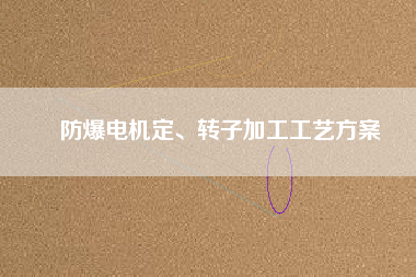 防爆電機定、轉(zhuǎn)子加工工藝方桉
