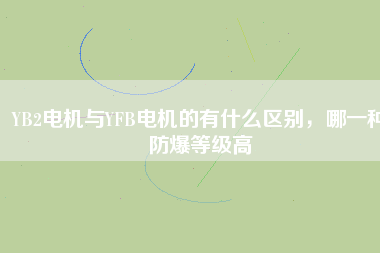 YB2電機與YFB電機的有什么區(qū)別，哪一種防爆等級高