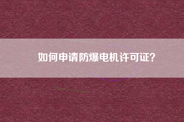 如何申請防爆電機(jī)許可證？